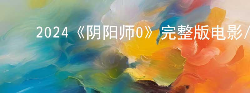 白金平发布2024《阴阳师0》完整版电影/在线观看/百度云-美剧天堂